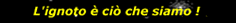 L'ignoto é ciò che siamo !